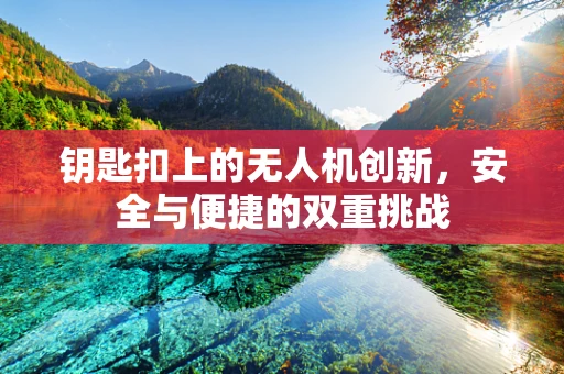 钥匙扣上的无人机创新，安全与便捷的双重挑战
