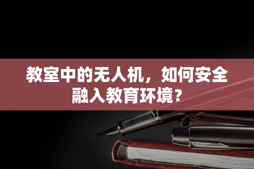教室中的无人机，如何安全融入教育环境？