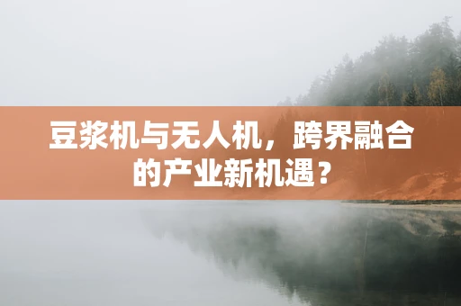 豆浆机与无人机，跨界融合的产业新机遇？