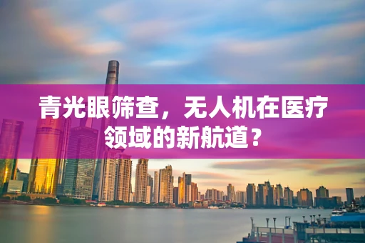 青光眼筛查，无人机在医疗领域的新航道？