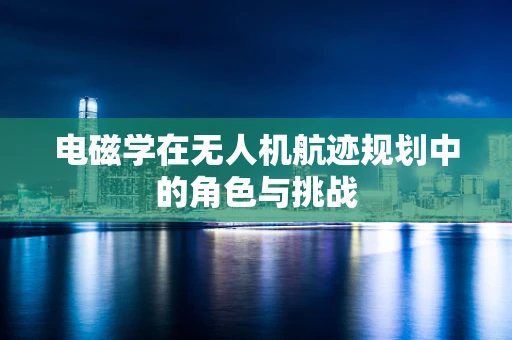 电磁学在无人机航迹规划中的角色与挑战