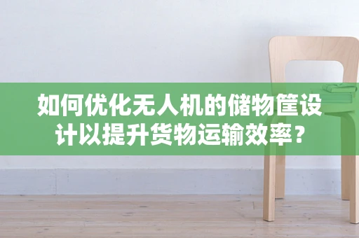 如何优化无人机的储物筐设计以提升货物运输效率？