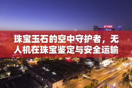 珠宝玉石的空中守护者，无人机在珠宝鉴定与安全运输中的创新应用？