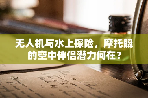 无人机与水上探险，摩托艇的空中伴侣潜力何在？