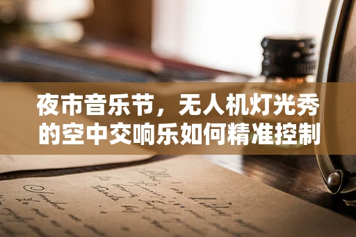 夜市音乐节，无人机灯光秀的空中交响乐如何精准控制？