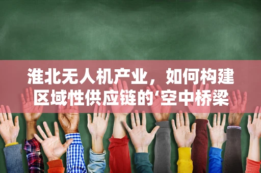 淮北无人机产业，如何构建区域性供应链的‘空中桥梁’？