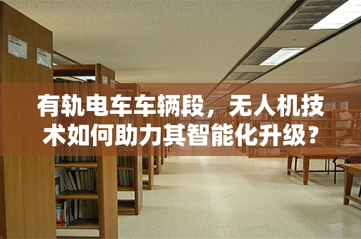 有轨电车车辆段，无人机技术如何助力其智能化升级？