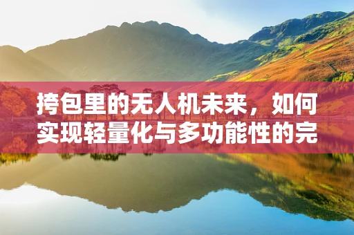挎包里的无人机未来，如何实现轻量化与多功能性的完美结合？