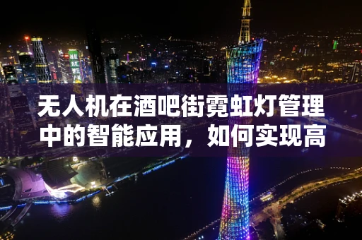 无人机在酒吧街霓虹灯管理中的智能应用，如何实现高效节能与安全监控？