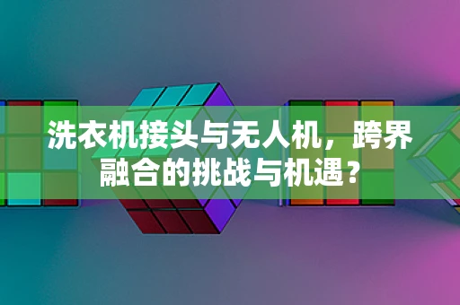 洗衣机接头与无人机，跨界融合的挑战与机遇？