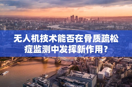 无人机技术能否在骨质疏松症监测中发挥新作用？