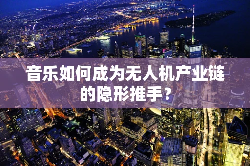 音乐如何成为无人机产业链的隐形推手？