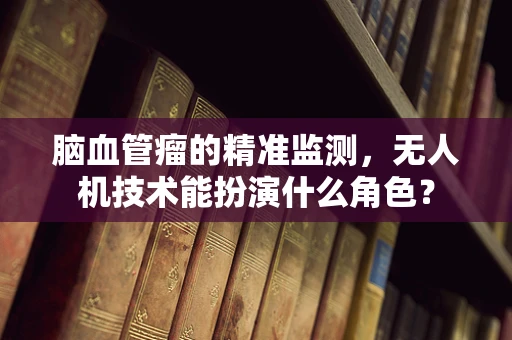 脑血管瘤的精准监测，无人机技术能扮演什么角色？