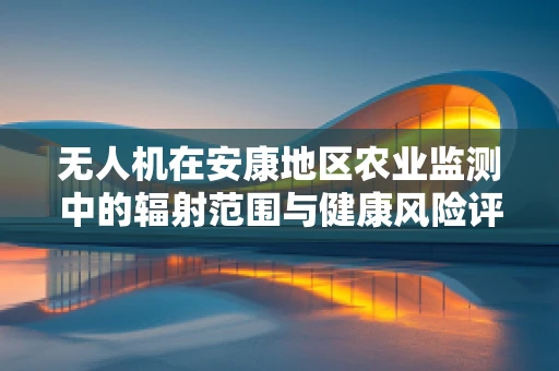 无人机在安康地区农业监测中的辐射范围与健康风险评估