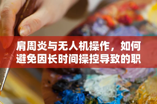 肩周炎与无人机操作，如何避免因长时间操控导致的职业伤害？