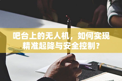 吧台上的无人机，如何实现精准起降与安全控制？