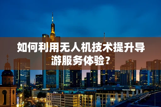 如何利用无人机技术提升导游服务体验？