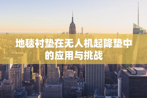 地毯衬垫在无人机起降垫中的应用与挑战