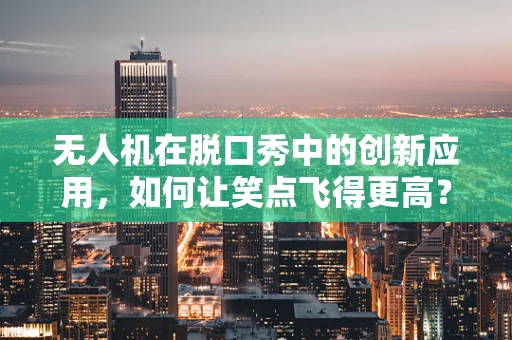 无人机在脱口秀中的创新应用，如何让笑点飞得更高？