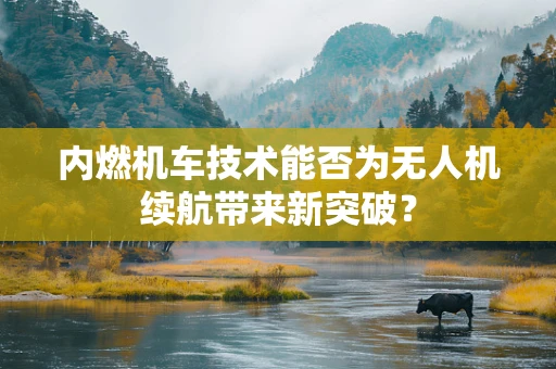 内燃机车技术能否为无人机续航带来新突破？