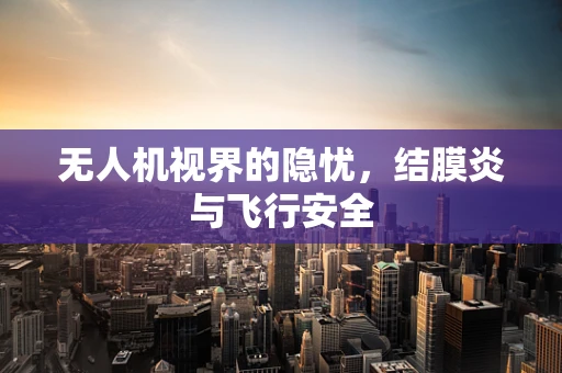 无人机视界的隐忧，结膜炎与飞行安全