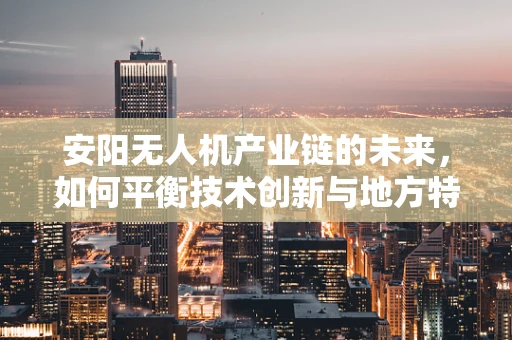 安阳无人机产业链的未来，如何平衡技术创新与地方特色？