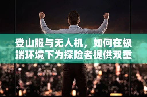 登山服与无人机，如何在极端环境下为探险者提供双重保障？