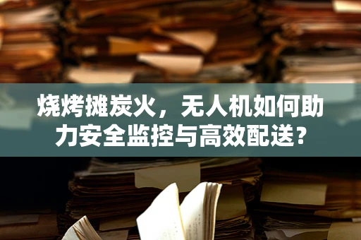 烧烤摊炭火，无人机如何助力安全监控与高效配送？