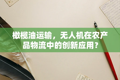 橄榄油运输，无人机在农产品物流中的创新应用？