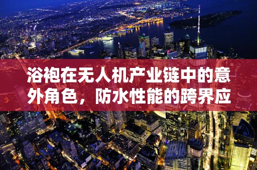 浴袍在无人机产业链中的意外角色，防水性能的跨界应用？