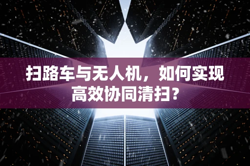 扫路车与无人机，如何实现高效协同清扫？