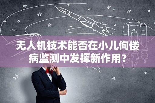 无人机技术能否在小儿佝偻病监测中发挥新作用？