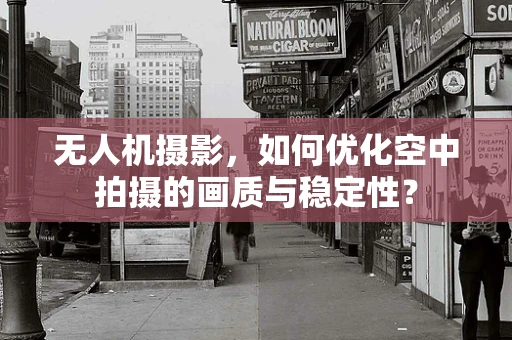 无人机摄影，如何优化空中拍摄的画质与稳定性？