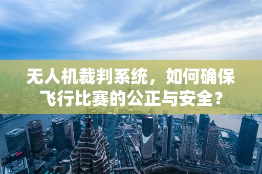 无人机裁判系统，如何确保飞行比赛的公正与安全？