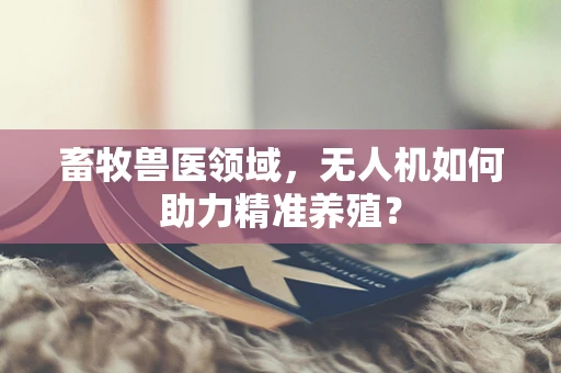 畜牧兽医领域，无人机如何助力精准养殖？
