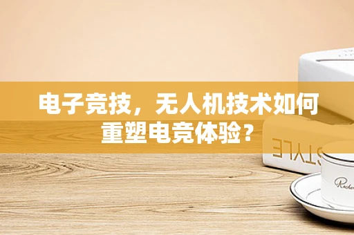 电子竞技，无人机技术如何重塑电竞体验？