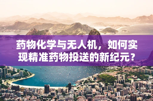 药物化学与无人机，如何实现精准药物投送的新纪元？