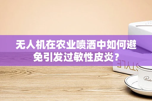 无人机在农业喷洒中如何避免引发过敏性皮炎？