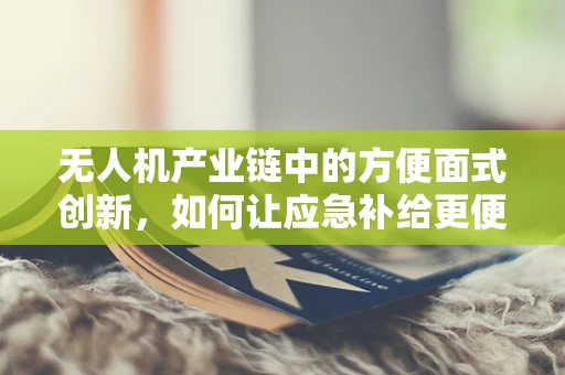 无人机产业链中的方便面式创新，如何让应急补给更便捷？