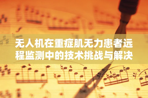 无人机在重症肌无力患者远程监测中的技术挑战与解决方案