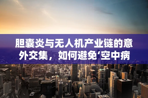 胆囊炎与无人机产业链的意外交集，如何避免‘空中病患’？