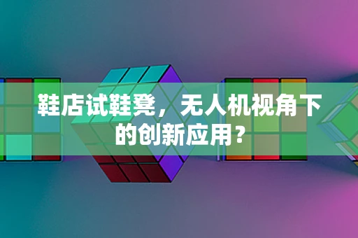 鞋店试鞋凳，无人机视角下的创新应用？