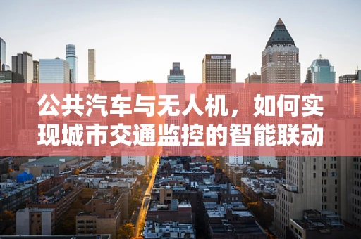 公共汽车与无人机，如何实现城市交通监控的智能联动？