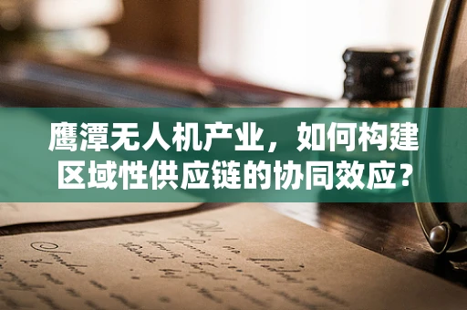 鹰潭无人机产业，如何构建区域性供应链的协同效应？