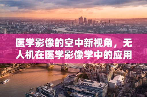 医学影像的空中新视角，无人机在医学影像学中的应用挑战