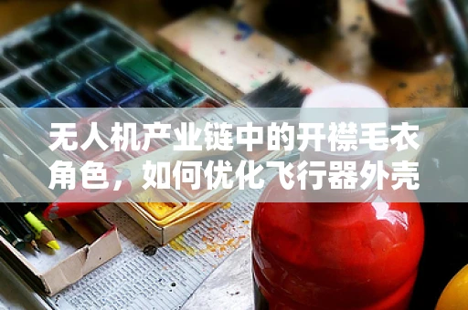无人机产业链中的开襟毛衣角色，如何优化飞行器外壳的轻量化与耐用性？