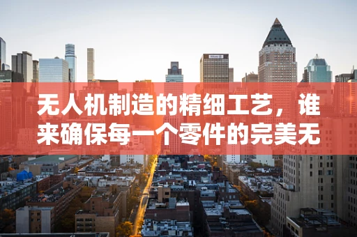 无人机制造的精细工艺，谁来确保每一个零件的完美无瑕？