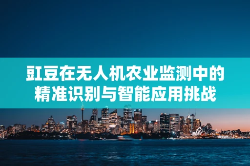 豇豆在无人机农业监测中的精准识别与智能应用挑战