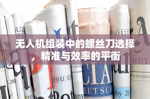 无人机组装中的螺丝刀选择，精准与效率的平衡