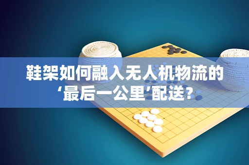 鞋架如何融入无人机物流的‘最后一公里’配送？